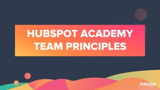 HUBSPOT ACADEMY
TEAM PRINCIPLES
 