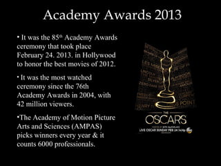 Academy Awards 2013
• It was the 85th Academy Awards
ceremony that took place
February 24. 2013. in Hollywood
to honor the...