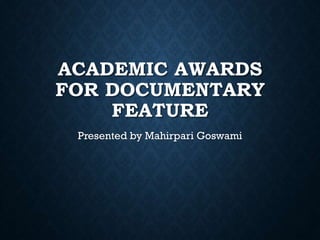ACADEMIC AWARDS
FOR DOCUMENTARY
FEATURE
Presented by Mahirpari Goswami
 