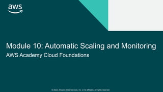 © 2022, Amazon Web Services, Inc. or its affiliates. All rights reserved.
Module 10: Automatic Scaling and Monitoring
AWS Academy Cloud Foundations
 