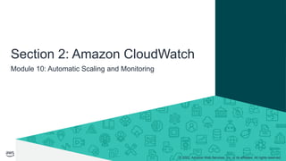 © 2022, Amazon Web Services, Inc. or its affiliates. All rights reserved.
Module 10: Automatic Scaling and Monitoring
Section 2: Amazon CloudWatch
 