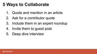 @crestodina
1. Quote and mention in an article
2. Ask for a contributor quote
3. Include them in an expert roundup
4. Invite them to guest post
5. Deep dive interview
5 Ways to Collaborate
 