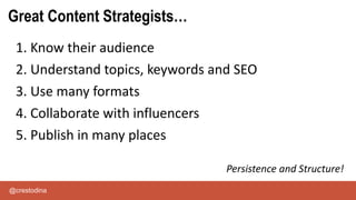 @crestodina
1. Know their audience
2. Understand topics, keywords and SEO
3. Use many formats
4. Collaborate with influencers
5. Publish in many places
Persistence and Structure!
Great Content Strategists…
 