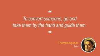 To convert someone, go and
take them by the hand and guide them.
Thomas Aquinas
Saint
 