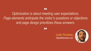 Justin Rondeau
DigitalMarketer.com
Optimization is about meeting user expectations.
Page elements anticipate the visitor’s questions or objections
and page design prioritizes these answers.
 