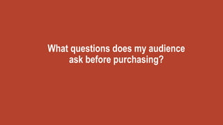 What questions does my audience
ask before purchasing?
 