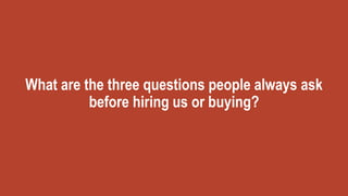 What are the three questions people always ask
before hiring us or buying?
 