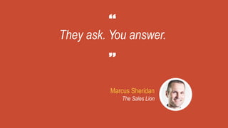 They ask. You answer.
Marcus Sheridan
The Sales Lion
 