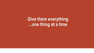 Give them everything
...one thing at a time
 