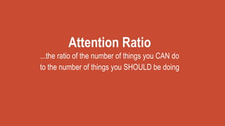 Attention Ratio
...the ratio of the number of things you CAN do
to the number of things you SHOULD be doing
 
