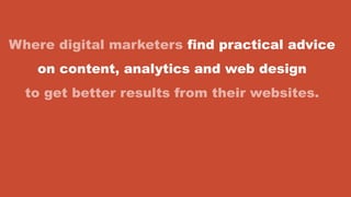 Where digital marketers find practical advice
on content, analytics and web design
to get better results from their websites.
 