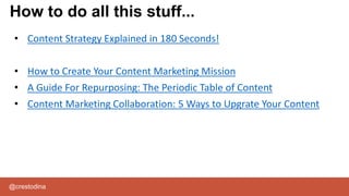 @crestodina
How to do all this stuff...
• Content Strategy Explained in 180 Seconds!
• How to Create Your Content Marketing Mission
• A Guide For Repurposing: The Periodic Table of Content
• Content Marketing Collaboration: 5 Ways to Upgrate Your Content
 