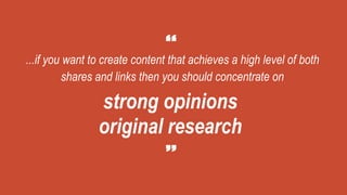 ...if you want to create content that achieves a high level of both
shares and links then you should concentrate on
strong opinions
original research
 
