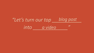 “Let’s turn our top ___________
into _____________”
blog post
a video
 