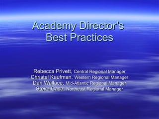 Academy Director’s  Best Practices Rebecca Privett,  Central Regional Manager Christel Kaufman,  Western Regional Manager Dan Wallace,  Mid-Atlantic Regional Manager Steve Casa,  Northeast Regional Manager 
