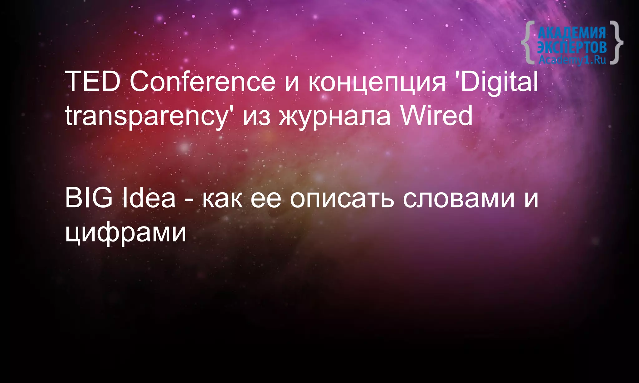 TED Conference и концепция 'Digital
transparency' из журнала Wired

BIG Idea - как ее описать словами и
цифрами
 