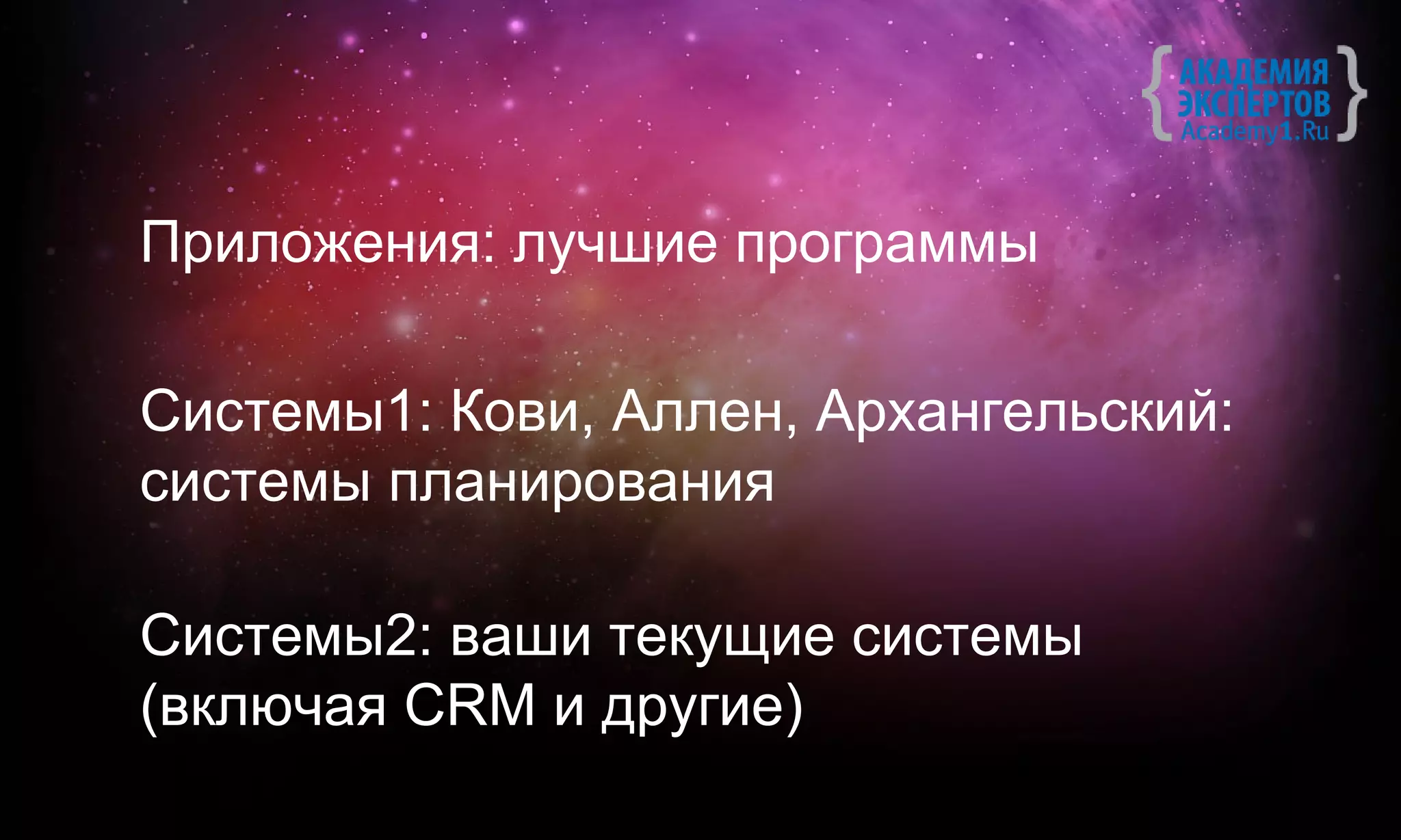 Приложения: лучшие программы

Системы1: Кови, Аллен, Архангельский:
системы планирования

Системы2: ваши текущие системы
(включая CRM и другие)
 