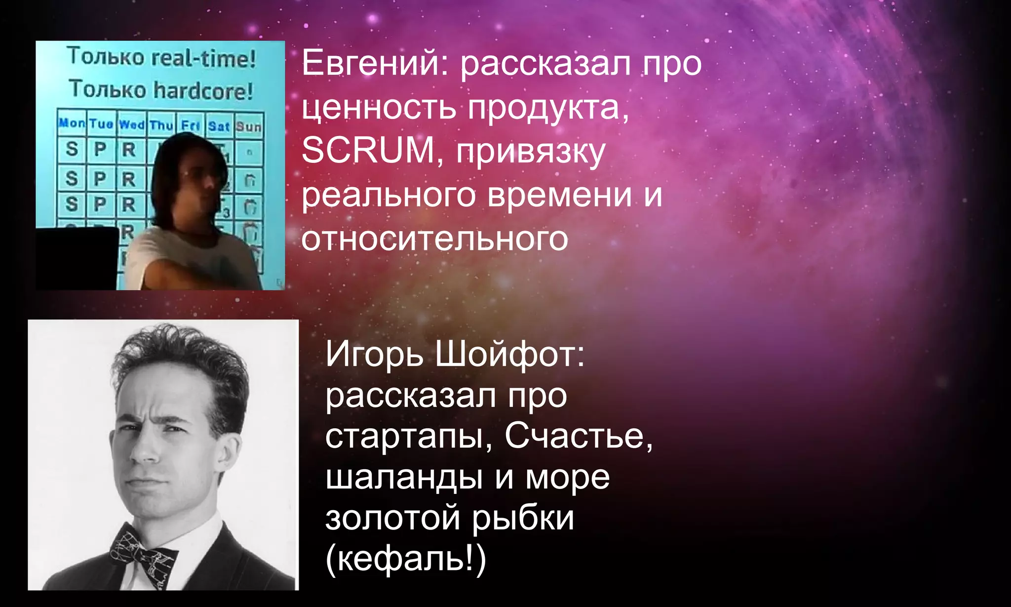 Евгений: рассказал про
ценность продукта,
SCRUM, привязку
реального времени и
относительного


 Игорь Шойфот:
 рассказал про
 стартапы, Счастье,
 шаланды и море
 золотой рыбки
 (кефаль!)
 