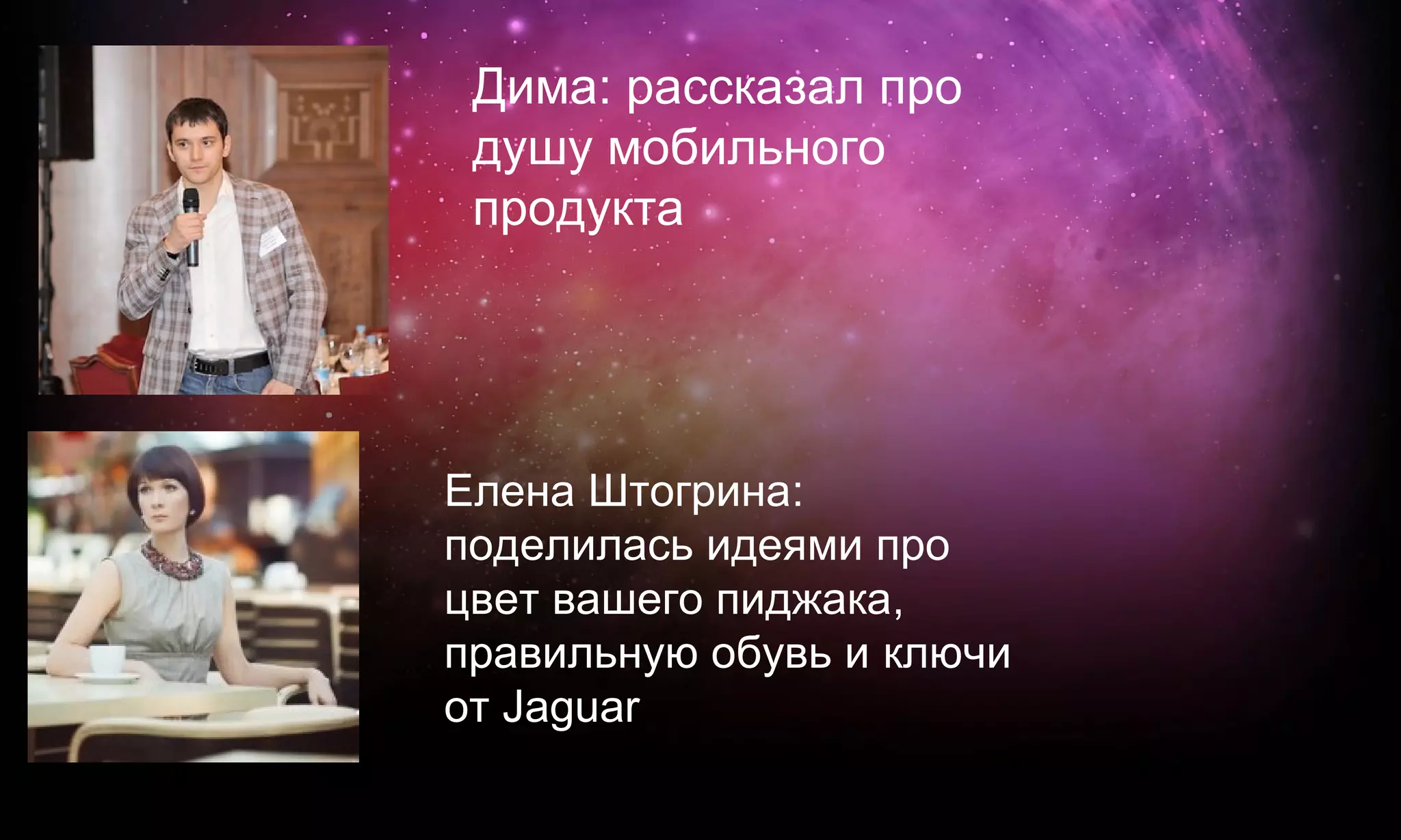 Дима: рассказал про
 душу мобильного
 продукта




Елена Штогрина:
поделилась идеями про
цвет вашего пиджака,
правильную обувь и ключи
от Jaguar
 