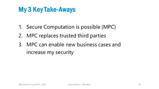 Klassifikation: Öffentlich 16
My 3 Key Take-Aways
1. Secure Computation is possible (MPC)
2. MPC replaces trusted third pa...