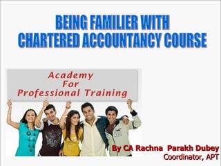 Be Familiar with the Chartered Accountancy Course By CA Rachna Parakh Dubey Coordinator, APT 