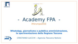 - Academy FPA -
#forumpa2016
WhatsApp, giornalismo e pubblica amministrazione,
la sperimentazione della Regione Toscana
CRISTIANO LUCCHI – Agenzia Toscana Notizie
 