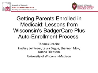 Getting Parents Enrolled in Medicaid: Lessons from Wisconsin‘s BadgerCare Plus Auto-Enrollment Process  Thomas DeLeire Lindsey Leininger, Laura Dague, Shannon Mok, Donna Friedsam University of Wisconsin-Madison 