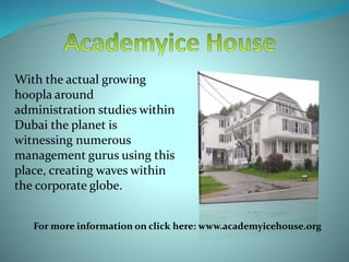 With the actual growing
hoopla around
administration studies within
Dubai the planet is
witnessing numerous
management gurus using this
place, creating waves within
the corporate globe.
For more information on click here: www.academyicehouse.org
 