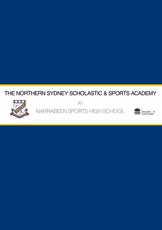 THE NORTHERN SYDNEY SCHOLASTIC& SPORTS ACADEMY
 THE NORTHERN SYDNEY SCHOLASTIC & SPORTS ACADEMY
                                                AT
              NARRABEEN SPORTS HIGH SCHOOL
               NARRABEEN SPORTS HIGH SCHOOL                                                        Education & &
                                                                                                      Education
                                                                                                   Communities
                                                                                                      Communities




      For more information about the Academy and the School - www.narrabeen-h.schools.nsw.edu.au
 