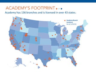 ACADEMY’S FOOTPRINT
Academy has 136 branches and is licensed in over 43 states.

                                                   Academy Branch
                                                   Locations
                                                   (as of 1/23/13)
 