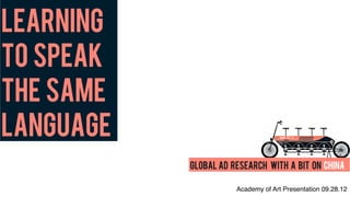 learning
to speak
the same
language
           GLOBAL AD RESEARCH with a bit on CHINA

                      Academy of Art Presentation 09.28.12
 