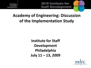 Academy of Engineering: Discussion of the Implementation Study Institute for Staff Development Philadelphia July 11 – 13, 2009 