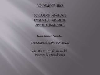 Second Language Acquisition
Brain AND LEARNING LANGUAGE
Submitted to : Dr. Salem Mudallel
Sara elhemaliPresented by :
 