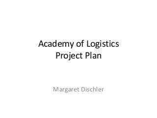 Academy of Logistics
Project Plan
Margaret Dischler
 