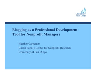 Blogging as a Professional Development
Tool for Nonprofit Managers

   Heather Carpenter
   Caster Family Center for Nonprofit Research
   University of San Diego
 