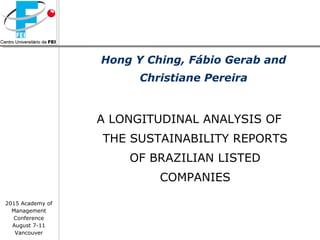 A LONGITUDINAL ANALYSIS OF
THE SUSTAINABILITY REPORTS
OF BRAZILIAN LISTED
COMPANIES
Hong Y Ching, Fábio Gerab and
Christiane Pereira
2015 Academy of
Management
Conference
August 7-11
Vancouver
 