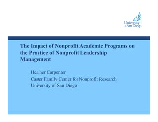 The Impact of Nonprofit Academic Programs on
the Practice of Nonprofit Leadership
Management

    Heather Carpenter
    Caster Family Center for Nonprofit Research
    University of San Diego
 