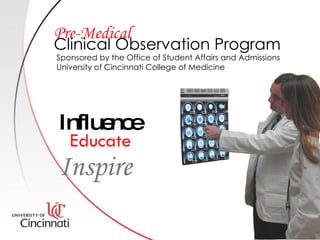 Influence Educate Inspire Clinical Observation Program Pre-Medical Sponsored   by the Office of Student Affairs and   Admissions University of Cincinnati College of Medicine 