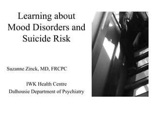Learning about
Mood Disorders and
  Suicide Risk


Suzanne Zinck, MD, FRCPC

       IWK Health Centre
Dalhousie Department of Psychiatry
 
