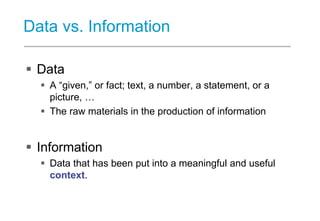 Data vs. Information
 Data
 A “given,” or fact; text, a number, a statement, or a
picture, …
 The raw materials in the ...