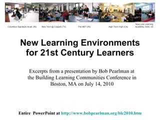 New Learning Environments for 21st Century Learners Entire  PowerPoint at  http://www.bobpearlman.org/blc2010.htm Excerpts from a presentation by Bob Pearlman at  the Building Learning Communities Conference in Boston, MA on July 14, 2010 