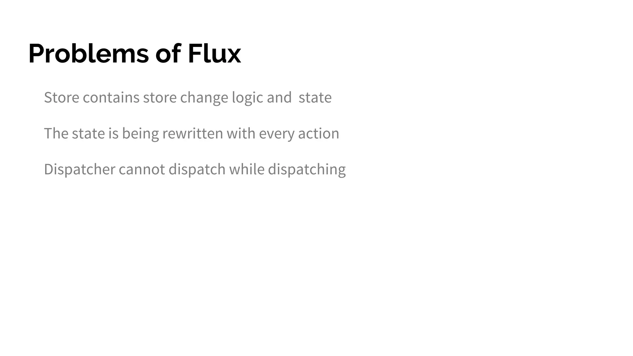 Problems of Flux
Store contains store change logic and state
The state is being rewritten with every action
Dispatcher cannot dispatch while dispatching
 