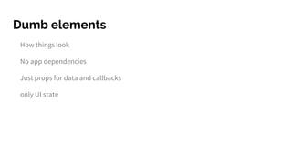 Dumb elements
How things look
No app dependencies
Just props for data and callbacks
only UI state
 