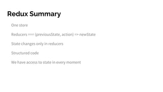 Redux Summary
One store
Reducers === (previousState, action) => newState
State changes only in reducers
Structured code
We have access to state in every moment
 
