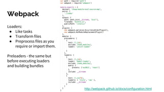 Webpack
http://webpack.github.io/docs/configuration.html
Loaders:
● Like tasks
● Transform files
● Preprocess files as you
require or import them.
Preloaders - the same but
before executing loaders
and building bundles
 