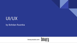 UI/UX
by Bohdan Rusinka
binary-studio.com
 