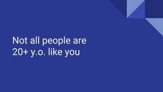Not all people are
20+ y.o. like you
 