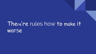 There’re rules how to make it
worse
 