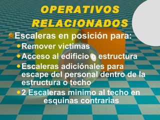 OPERATIVOS RELACIONADOS Escaleras en posición para: Remover victimas Acceso al edificio o estructura  Escaleras adiciónales para escape del personal dentro de la estructura o techo 2 Escaleras minimo al techo en  esquinas contrarias 