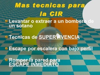 Mas tecnicas para  la CIR Levantar o extraer a un bombero de un sotano Tecnicas de  SUPERVIVENCIA Escape por escalera con bajo perfil Romper la pared para  ESCAPE INMEDIATO 